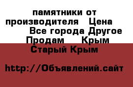 памятники от производителя › Цена ­ 3 500 - Все города Другое » Продам   . Крым,Старый Крым